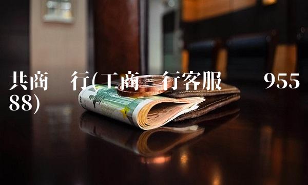 共商银行(工商银行客服电话95588)