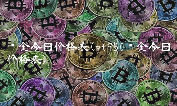 铂金今日价格表(pt950铂金今日价格表)
