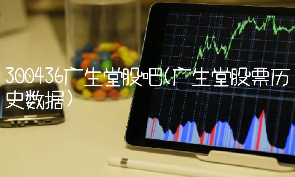 300436广生堂股吧(广生堂股票历史数据)