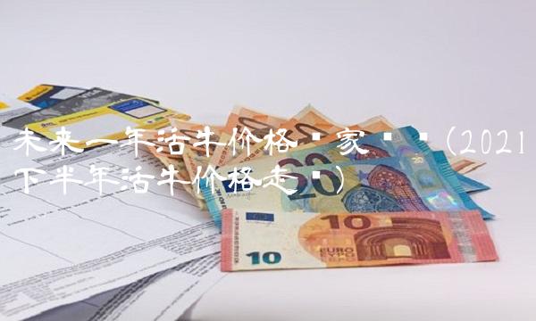 未来一年活牛价格专家预测(2021下半年活牛价格走势)