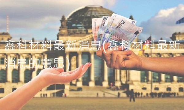 鑫科材料最新消息(鑫科材料最新消息的意思)
