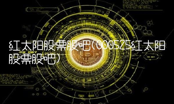 红太阳股票股吧(000525红太阳股票股吧)