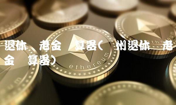 退休养老金计算器(苏州退休养老金计算器)