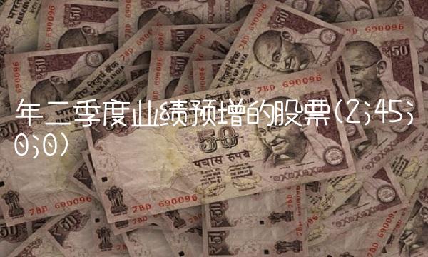 年二季度业绩预增的股票(2;45;0;0)