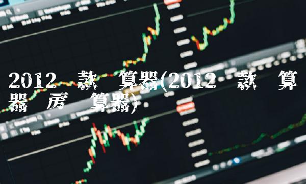 2012贷款计算器(2012贷款计算器买房计算器)