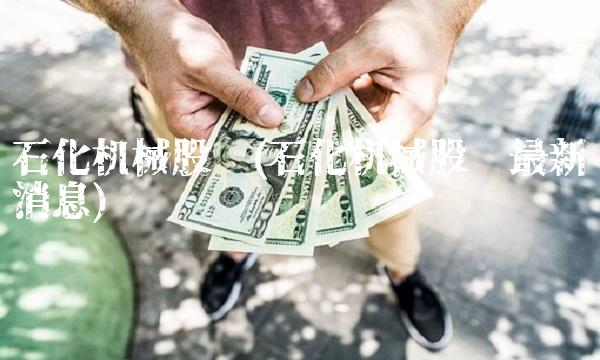 石化机械股吧(石化机械股吧最新消息)