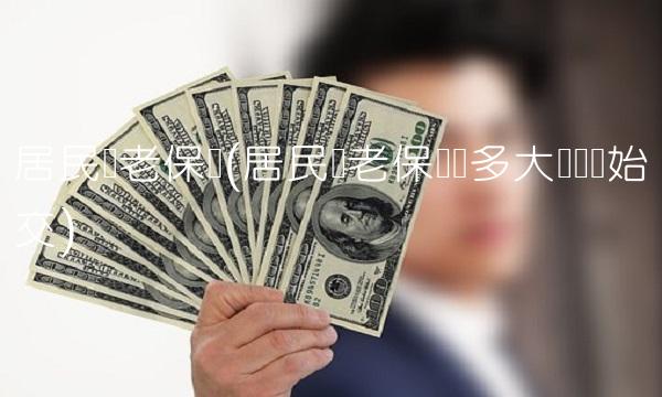居民养老保险(居民养老保险从多大岁数开始交)