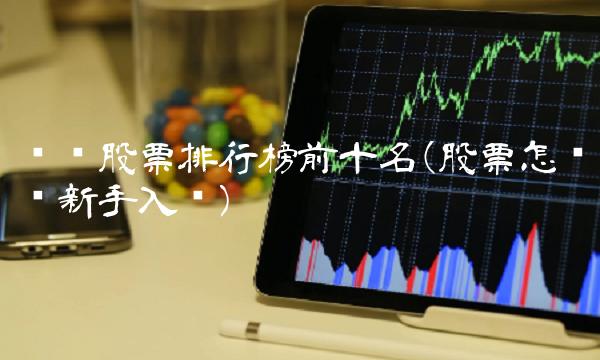 热门股票排行榜前十名(股票怎么买新手入门)