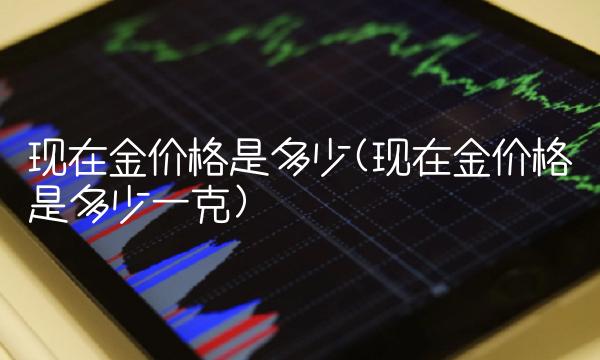现在金价格是多少(现在金价格是多少一克)