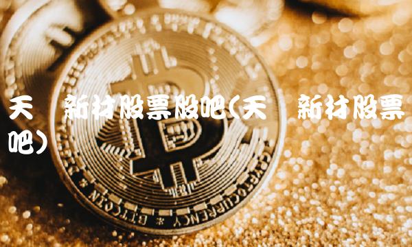 天晟新材股票股吧(天晟新材股票吧)