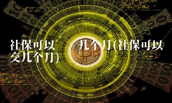 社保可以补缴几个月(社保可以补交几个月)