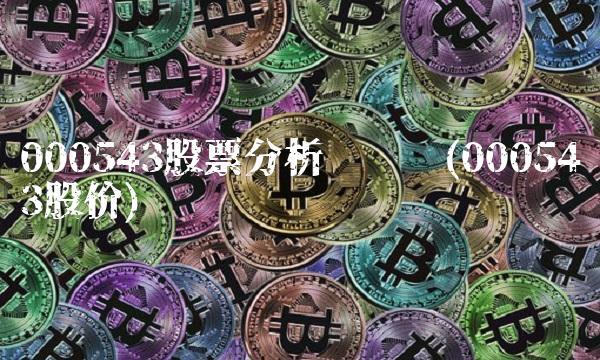 000543股票分析讨论吧(000543股价)