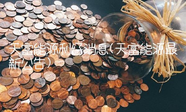 天富能源利好消息(天富能源最新公告)