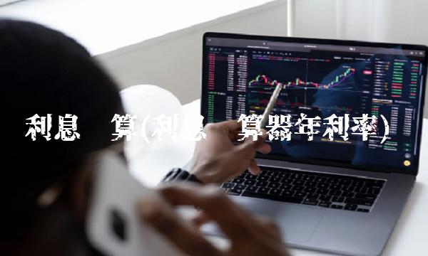 利息计算(利息计算器年利率)