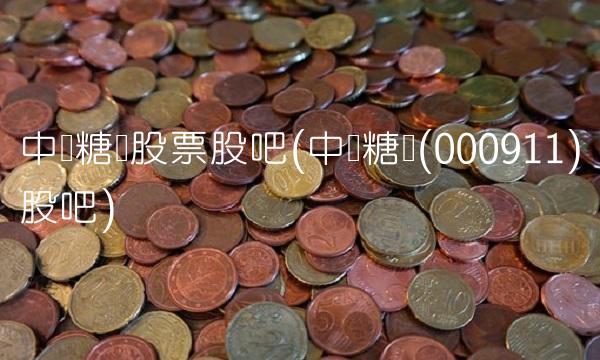 中粮糖业股票股吧(中粮糖业(000911)股吧)