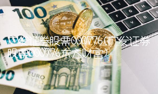 广发证券股票000776(广发证券股票000776东方财富)