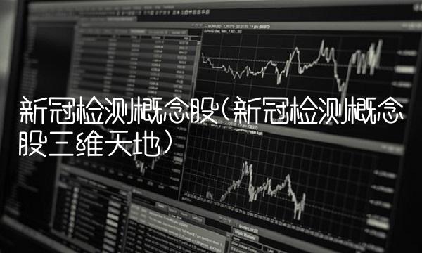新冠检测概念股(新冠检测概念股三维天地)