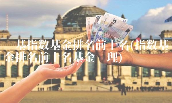 宽基指数基金排名前十名(指数基金排名前十名基金经理)
