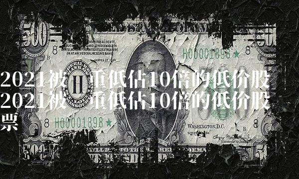 2021被严重低估10倍的低价股 2021被严重低估10倍的低价股票