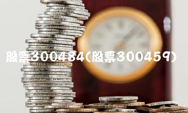 股票300484(股票300459)