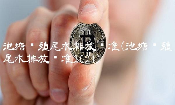 池塘养殖尾水排放标准(池塘养殖尾水排放标准2021)