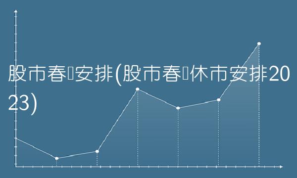 股市春节安排(股市春节休市安排2023)