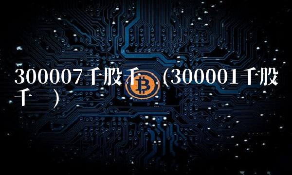 300007千股千评(300001千股千评)