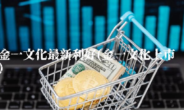金一文化最新利好(金一文化上市)
