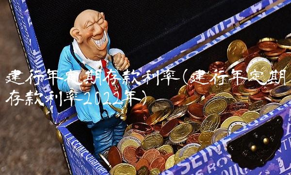 建行年定期存款利率(建行年定期存款利率2022年)