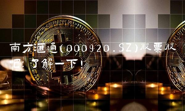 南方汇通（000920.SZ）股票股吧：了解一下！