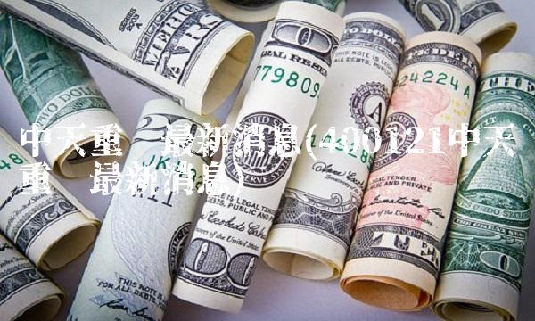 中天重组最新消息(400121中天重组最新消息)