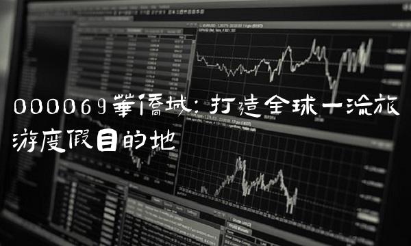 000069华侨城：打造全球一流旅游度假目的地