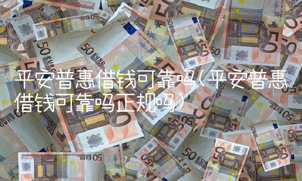 平安普惠借钱可靠吗(平安普惠借钱可靠吗正规吗)