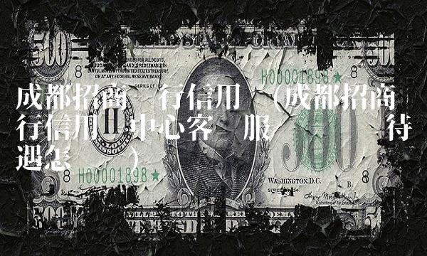 成都招商银行信用卡(成都招商银行信用卡中心客户服务经营岗待遇怎么样)