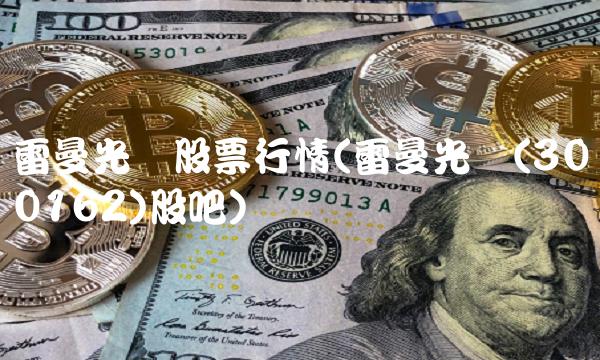 雷曼光电股票行情(雷曼光电(300162)股吧)