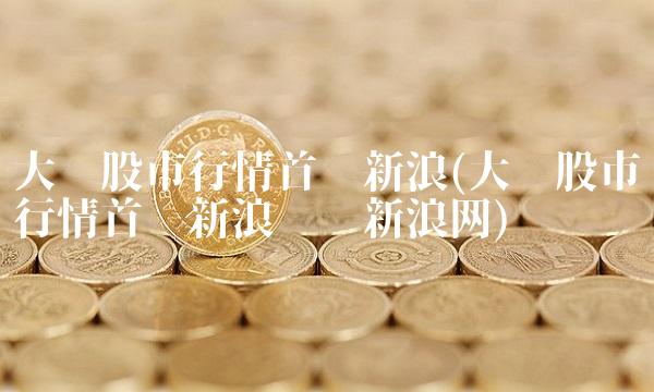 大陆股市行情首页新浪(大陆股市行情首页新浪财经新浪网)