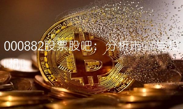 000882股票股吧：分析市场趋势与投资机会