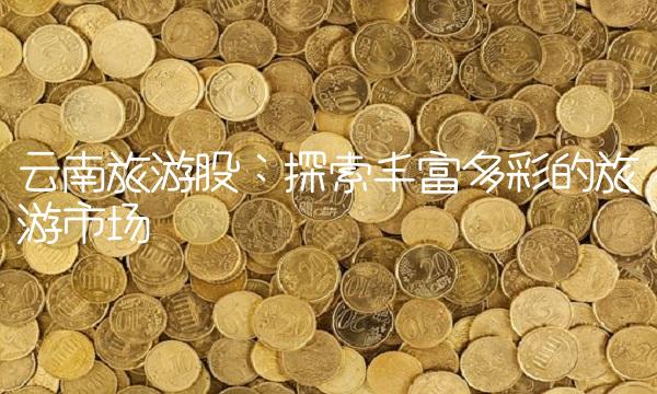云南旅游股：探索丰富多的旅游市场
