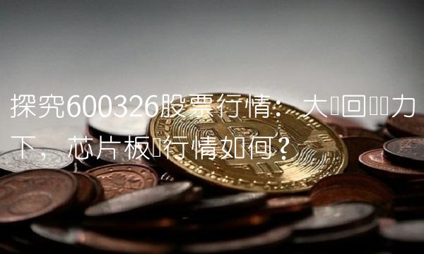 探究600326股票行情：大盘回调压力下，芯片板块行情如何？