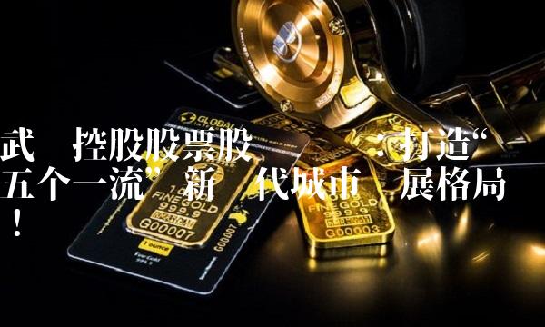 武汉控股股票股吧热议：打造五个一流新时代城市发展格局！