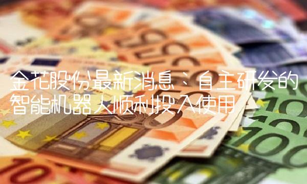 金花股份最新消息：自主研发的智能机器人顺利投入使用