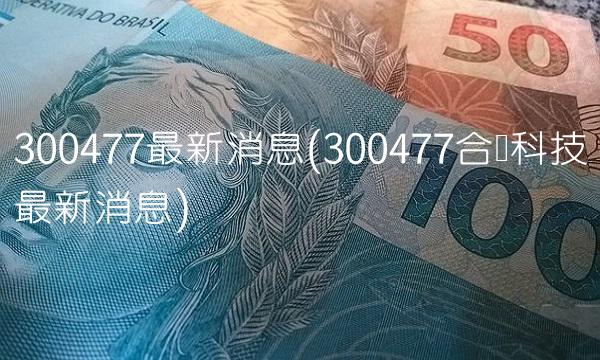 300477最新消息(300477合纵科技最新消息)