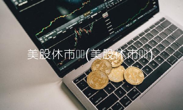 美股休市时间(美股休市时间)