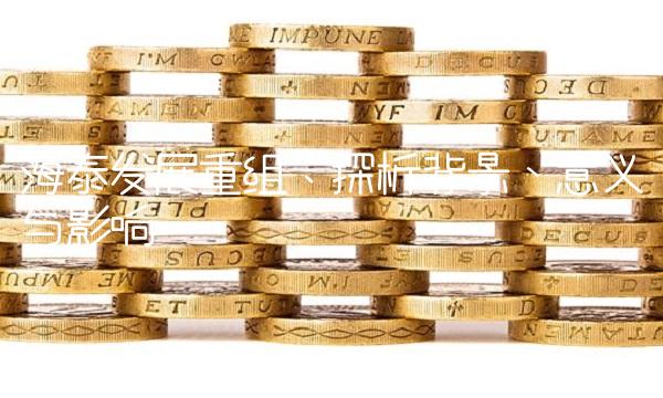 海泰发展重组：探析背景、意义与影响