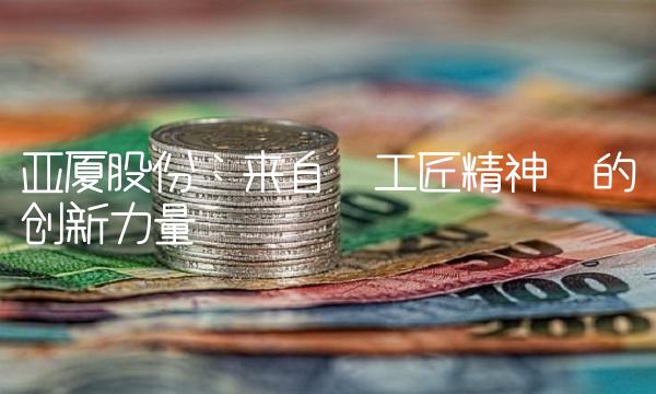 亚厦股份：来自工匠精神的创新力量