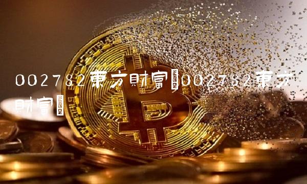 002782东方财富(002782东方财富)