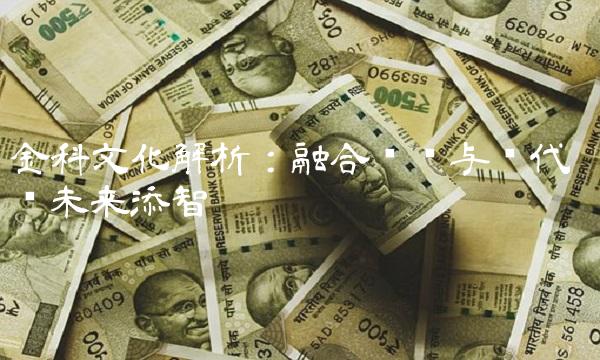金科文化解析：融合传统与现代 为未来添智