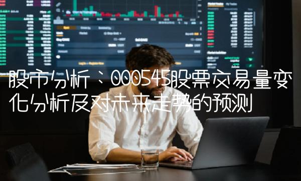 股市分析：000545股票交易量变化分析及对未来走势的预测