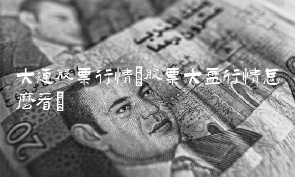 大连股票行情(股票大盘行情怎么看)(1)