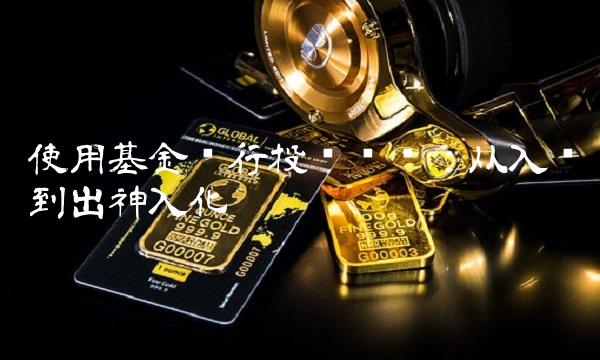 使用基金进行投资购买：从入门到出神入化
